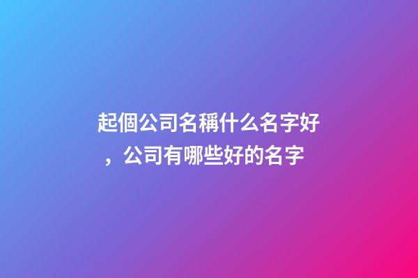 起個公司名稱什么名字好，公司有哪些好的名字-第1張-公司起名-玄機派